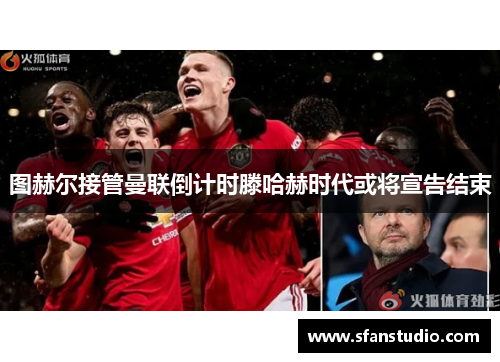 图赫尔接管曼联倒计时滕哈赫时代或将宣告结束