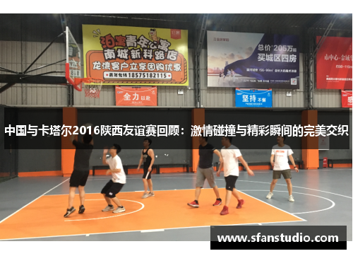中国与卡塔尔2016陕西友谊赛回顾：激情碰撞与精彩瞬间的完美交织