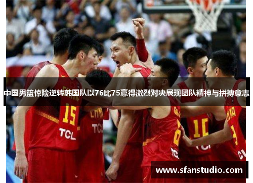 中国男篮惊险逆转韩国队以76比75赢得激烈对决展现团队精神与拼搏意志