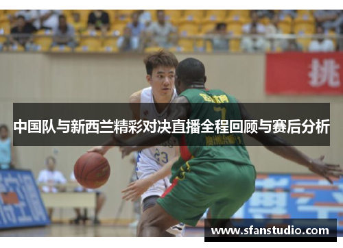 中国队与新西兰精彩对决直播全程回顾与赛后分析