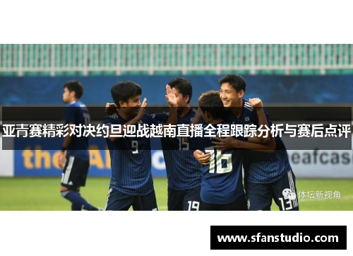 亚青赛精彩对决约旦迎战越南直播全程跟踪分析与赛后点评