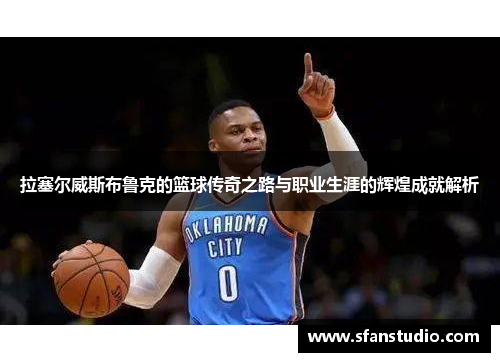 拉塞尔威斯布鲁克的篮球传奇之路与职业生涯的辉煌成就解析
