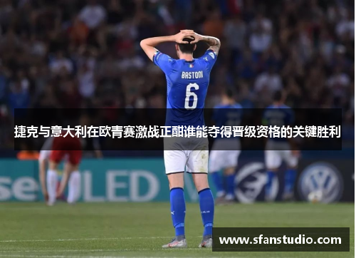捷克与意大利在欧青赛激战正酣谁能夺得晋级资格的关键胜利