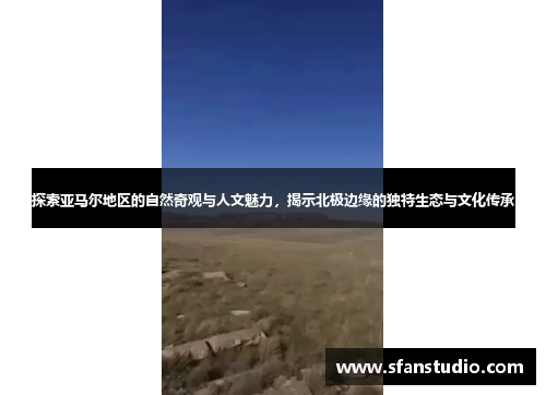 探索亚马尔地区的自然奇观与人文魅力，揭示北极边缘的独特生态与文化传承