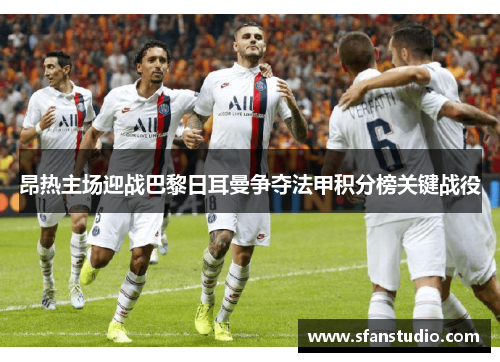 昂热主场迎战巴黎日耳曼争夺法甲积分榜关键战役