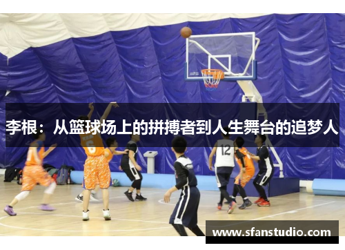 李根：从篮球场上的拼搏者到人生舞台的追梦人