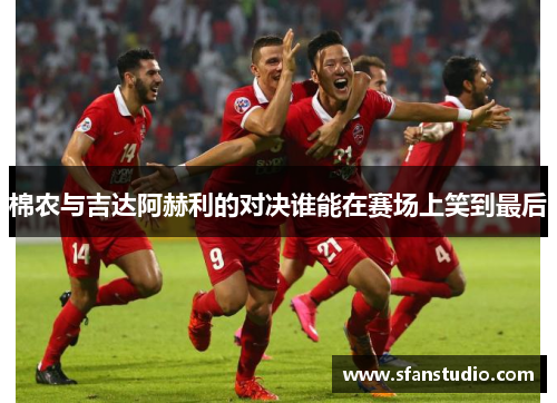 棉农与吉达阿赫利的对决谁能在赛场上笑到最后