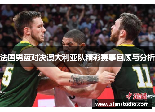 法国男篮对决澳大利亚队精彩赛事回顾与分析