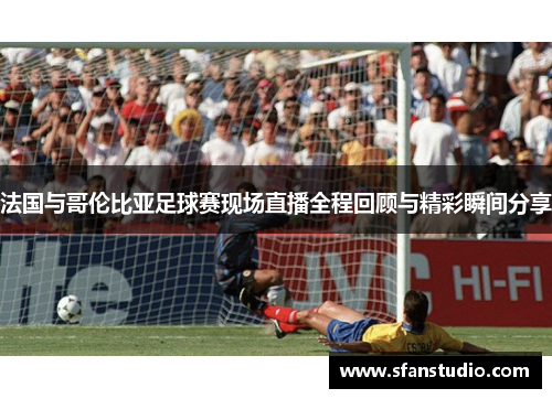 法国与哥伦比亚足球赛现场直播全程回顾与精彩瞬间分享